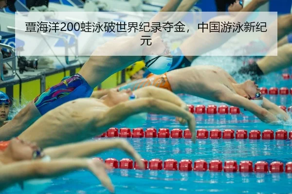 覃海洋200蛙泳破世界纪录夺金，中国游泳新纪元